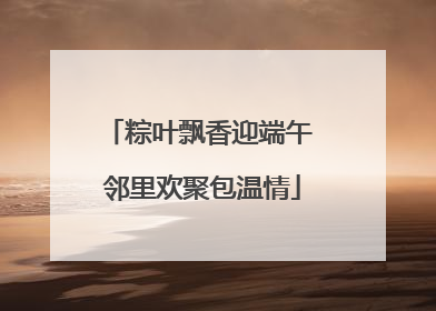 粽叶飘香迎端午 邻里欢聚包温情