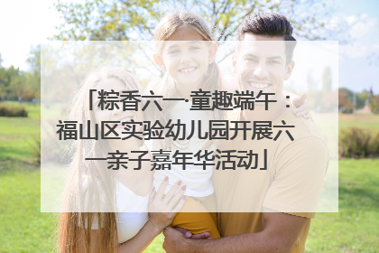 粽香六一·童趣端午：福山区实验幼儿园开展六一亲子嘉年华活动