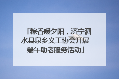 粽香暖夕阳，济宁泗水县泉乡义工协会开展端午助老服务活动