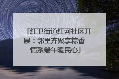 红卫街道红河社区开展：邻里齐聚享粽香 情系端午暖民心