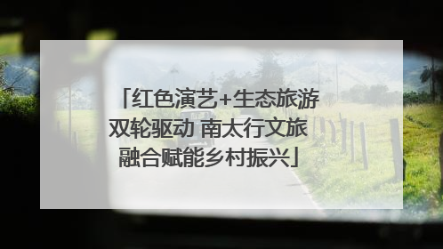 红色演艺+生态旅游双轮驱动 南太行文旅融合赋能乡村振兴