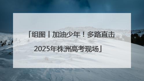 组图丨加油少年！多路直击2025年株洲高考现场