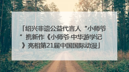 绍兴非遗公益代言人“小师爷”携新作《小师爷·中华游学记》亮相第21届中国国际动漫