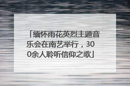 缅怀雨花英烈主题音乐会在南艺举行，300余人聆听信仰之歌