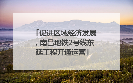 促进区域经济发展，南昌地铁2号线东延工程开通运营