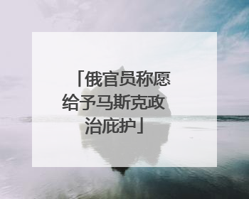 俄官员称愿给予马斯克政治庇护