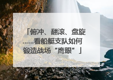 俯冲、翻滚、盘旋……看船艇支队如何锻造战场“鹰眼”