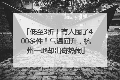 低至3折！有人囤了400多件！气温回升，杭州一地却出奇热闹