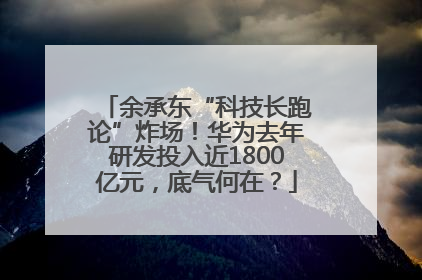 余承东“科技长跑论”炸场！华为去年研发投入近1800亿元，底气何在？