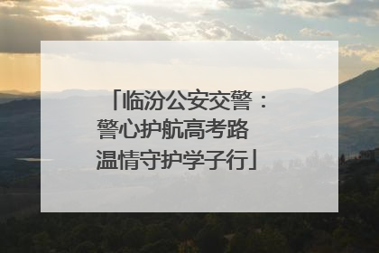 临汾公安交警：警心护航高考路 温情守护学子行