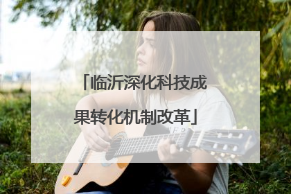 临沂深化科技成果转化机制改革