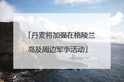 丹麦将加强在格陵兰岛及周边军事活动
