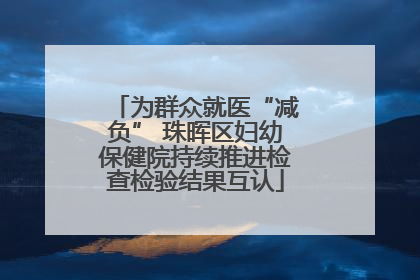 为群众就医“减负” 珠晖区妇幼保健院持续推进检查检验结果互认