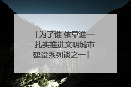 为了谁 依靠谁——扎实推进文明城市建设系列谈之一