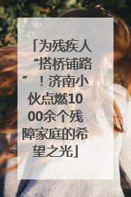 为残疾人“搭桥铺路”！济南小伙点燃1000余个残障家庭的希望之光