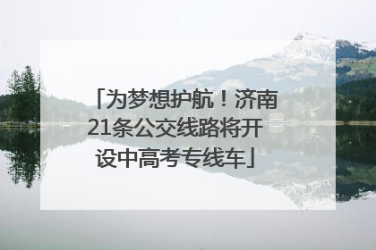 为梦想护航！济南21条公交线路将开设中高考专线车