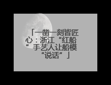 一凿一刻皆匠心：浙江“红船”手艺人让船模“说话”