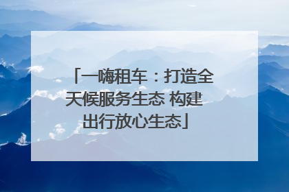 一嗨租车：打造全天候服务生态 构建出行放心生态