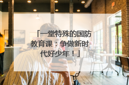 一堂特殊的国防教育课：争做新时代好少年！