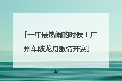 一年最热闹的时候！广州车陂龙舟激情开赛