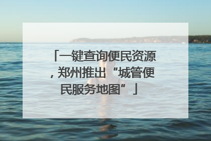 一键查询便民资源，郑州推出“城管便民服务地图”