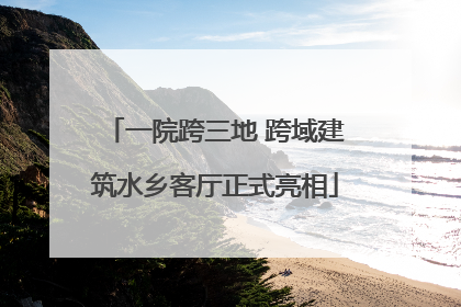 一院跨三地 跨域建筑水乡客厅正式亮相