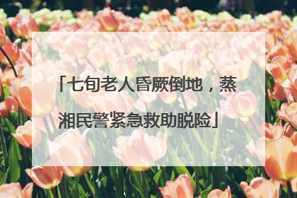 七旬老人昏厥倒地，蒸湘民警紧急救助脱险