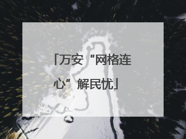 万安“网格连心”解民忧