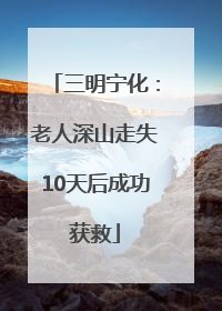 三明宁化：老人深山走失10天后成功获救