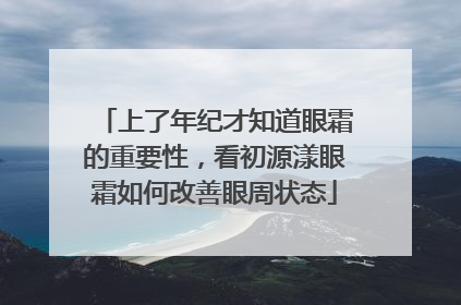 上了年纪才知道眼霜的重要性，看初源漾眼霜如何改善眼周状态
