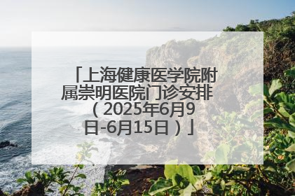 上海健康医学院附属崇明医院门诊安排（2025年6月9日-6月15日）
