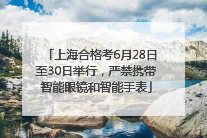 上海合格考6月28日至30日举行，严禁携带智能眼镜和智能手表