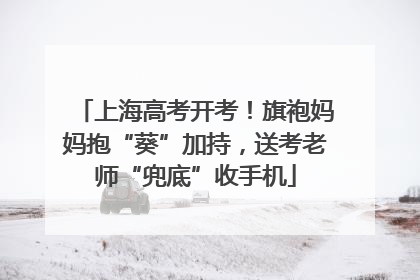 上海高考开考！旗袍妈妈抱“葵”加持，送考老师“兜底”收手机