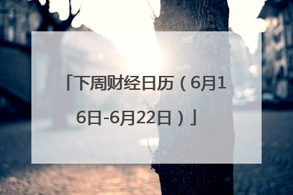 下周财经日历（6月16日-6月22日）