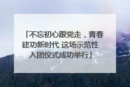 不忘初心跟党走，青春建功新时代 这场示范性入团仪式成功举行