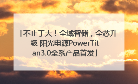 不止于大！全域智储，全芯升级 阳光电源PowerTitan3.0全系产品首发