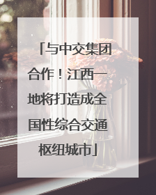与中交集团合作！江西一地将打造成全国性综合交通枢纽城市
