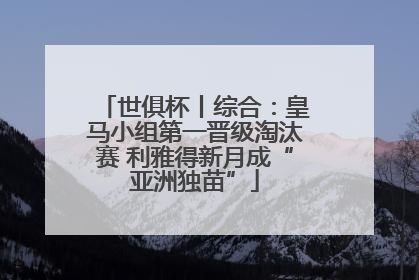 世俱杯丨综合：皇马小组第一晋级淘汰赛 利雅得新月成“亚洲独苗”