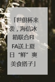 世俱杯来袭，海信冰箱联合FIFA送上夏日“鲜”爽美食搭子