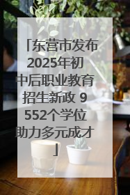 东营市发布2025年初中后职业教育招生新政 9552个学位助力多元成才
