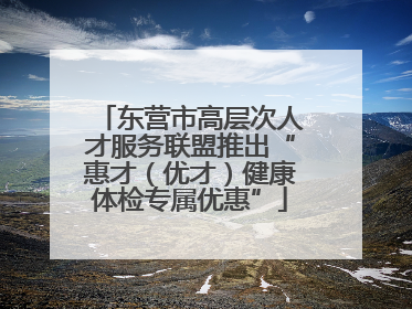 东营市高层次人才服务联盟推出“惠才（优才）健康体检专属优惠”