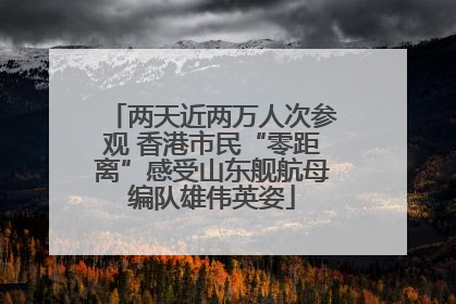 两天近两万人次参观 香港市民“零距离”感受山东舰航母编队雄伟英姿