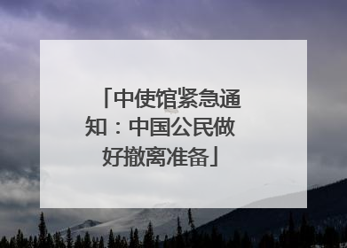 中使馆紧急通知：中国公民做好撤离准备