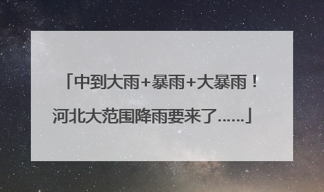 中到大雨+暴雨+大暴雨！河北大范围降雨要来了……
