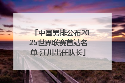 中国男排公布2025世界联赛首站名单 江川出任队长