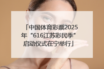 中国体育彩票2025年“616江苏彩民季”启动仪式在宁举行
