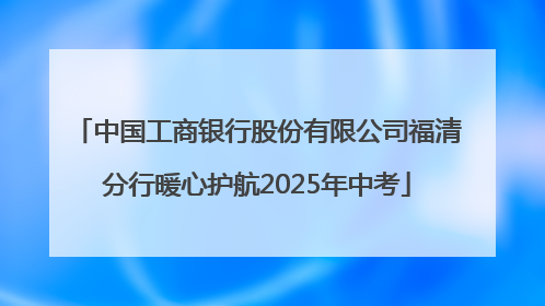 中国工商银行股份有限公司福清分行暖心护航2025年中考