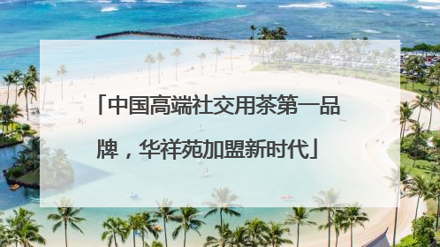 中国高端社交用茶第一品牌，华祥苑加盟新时代