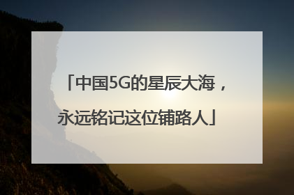 中国5G的星辰大海，永远铭记这位铺路人