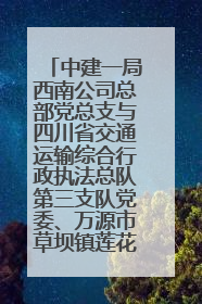 中建一局西南公司总部党总支与四川省交通运输综合行政执法总队第三支队党委、万源市草坝镇莲花院村党支部开展党建联建